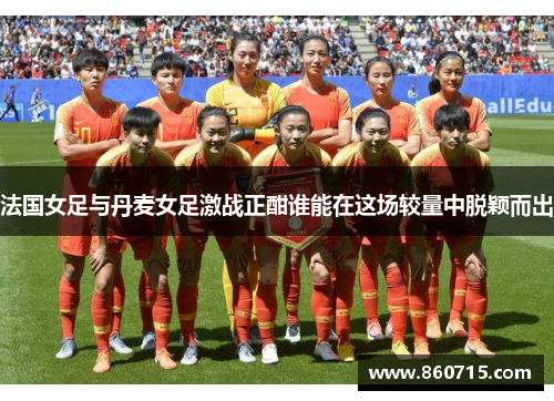 法国女足与丹麦女足激战正酣谁能在这场较量中脱颖而出