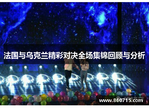 法国与乌克兰精彩对决全场集锦回顾与分析