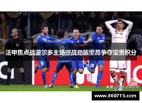 法甲焦点战波尔多主场迎战劲旅里昂争夺宝贵积分