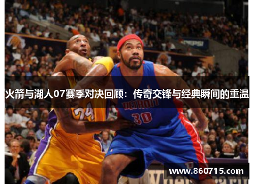 火箭与湖人07赛季对决回顾：传奇交锋与经典瞬间的重温