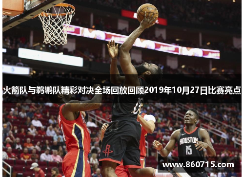 火箭队与鹈鹕队精彩对决全场回放回顾2019年10月27日比赛亮点