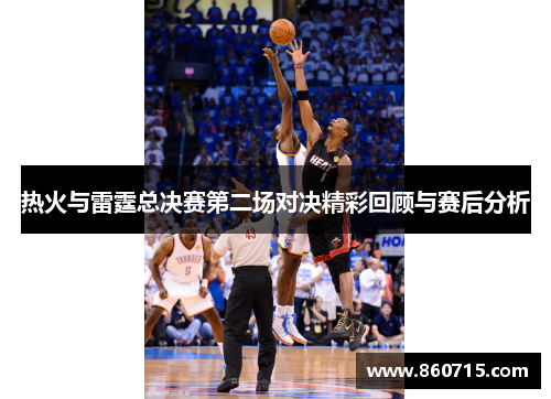 热火与雷霆总决赛第二场对决精彩回顾与赛后分析