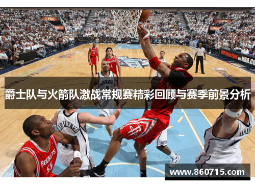 爵士队与火箭队激战常规赛精彩回顾与赛季前景分析