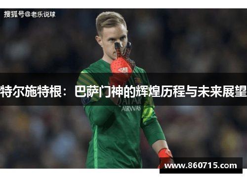 特尔施特根：巴萨门神的辉煌历程与未来展望
