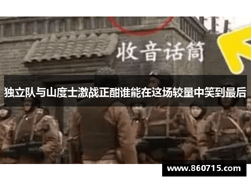 独立队与山度士激战正酣谁能在这场较量中笑到最后